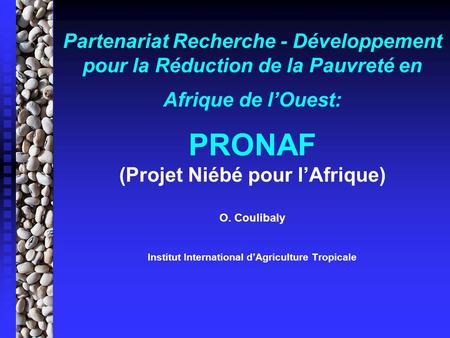 Partenariat Recherche - Développement pour la Réduction de la Pauvreté en Afrique de lOuest: PRONAF (Projet Niébé pour lAfrique) O. Coulibaly Institut.