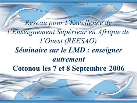 Réseau pour l’Excellence de l’Enseignement Supérieur en Afrique de l’Ouest (REESAO) Séminaire sur le LMD : enseigner autrement Cotonou les 7 et 8 Septembre.