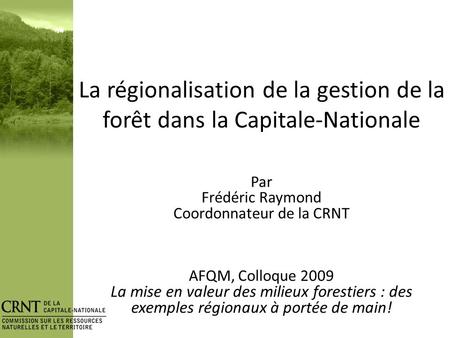 La régionalisation de la gestion de la forêt dans la Capitale-Nationale Par Frédéric Raymond Coordonnateur de la CRNT AFQM, Colloque 2009 La mise en valeur.