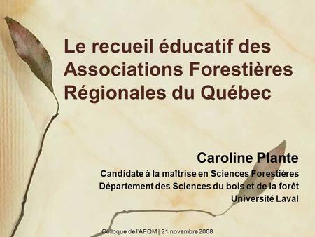 Le recueil éducatif des Associations Forestières Régionales du Québec Caroline Plante Candidate à la maîtrise en Sciences Forestières Département des Sciences.