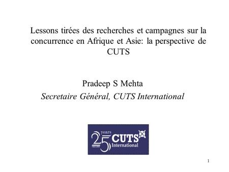 1 Lessons tirées des recherches et campagnes sur la concurrence en Afrique et Asie: la perspective de CUTS Pradeep S Mehta Secretaire Général, CUTS International.