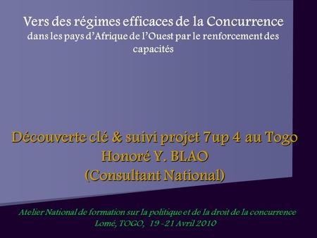 Découverte clé & suivi projet 7up 4 au Togo Honoré Y. BLAO (Consultant National) Atelier National de formation sur la politique et de la droit de la concurrence.