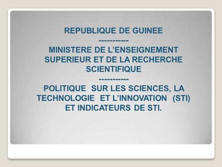REPUBLIQUE DE GUINEE ----------- MINISTERE DE L’ENSEIGNEMENT SUPERIEUR ET DE LA RECHERCHE SCIENTIFIQUE ----------- POLITIQUE SUR LES SCIENCES, LA TECHNOLOGIE.