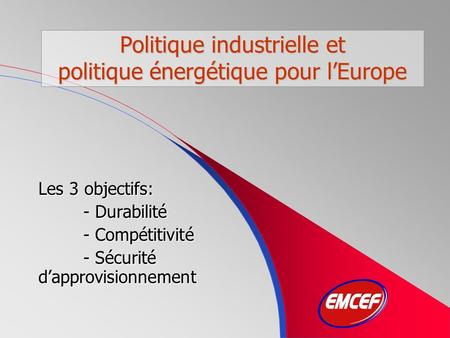 Politique industrielle et politique énergétique pour lEurope Les 3 objectifs: - Durabilité - Compétitivité - Sécurité dapprovisionnement.