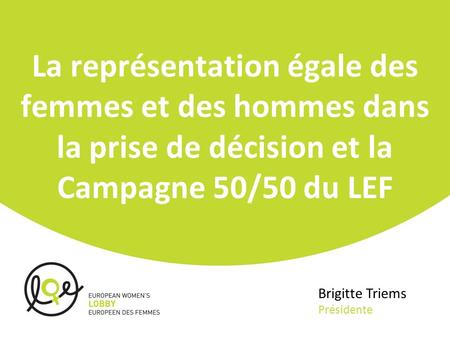 La représentation égale des femmes et des hommes dans la prise de décision et la Campagne 50/50 du LEF Brigitte Triems Présidente.