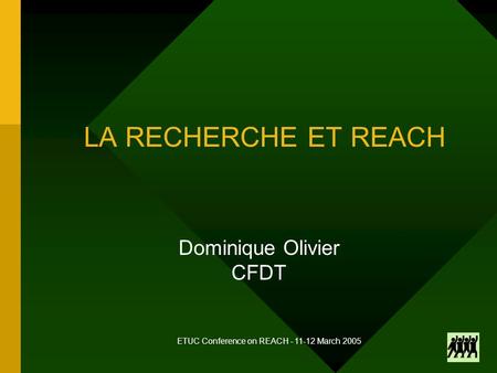 ETUC Conference on REACH - 11-12 March 2005 LA RECHERCHE ET REACH Dominique Olivier CFDT.