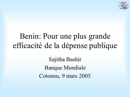 Benin: Pour une plus grande efficacité de la dépense publique Sajitha Bashir Banque Mondiale Cotonou, 9 mars 2005.