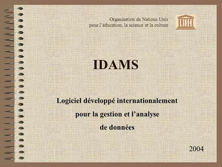 IDAMS Logiciel développé internationalement pour la gestion et lanalyse de données Organisation de Nations Unis pour léducation, la science et la culture.