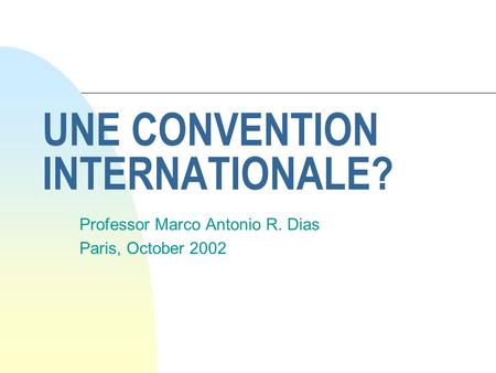 UNE CONVENTION INTERNATIONALE? Professor Marco Antonio R. Dias Paris, October 2002.