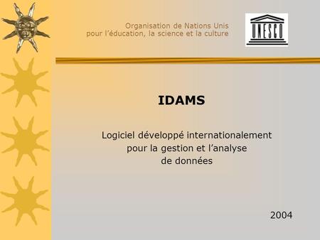 Organisation de Nations Unis pour léducation, la science et la culture IDAMS Logiciel développé internationalement pour la gestion et lanalyse de données.