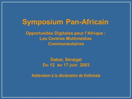 Symposium Pan-Africain Opportunités Digitales pour l'Afrique : Les Centres Multimédias Communautaires Dakar, Sénégal Du 12 au 17 juin 2003 Addendum à la.