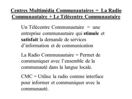 Centres Multimédia Communautaires = La Radio Communautaire + Le Télécentre Communautaire Un Télécentre Communautaire = une entreprise communautaire qui.