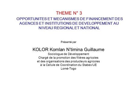 THEME N° 3 OPPORTUNITES ET MECANISMES DE FINANCEMENT DES AGENCES ET INSTITUTIONS DE DEVELOPPEMENT AU NIVEAU REGIONAL ET NATIONAL Présenté par KOLOR Komlan.