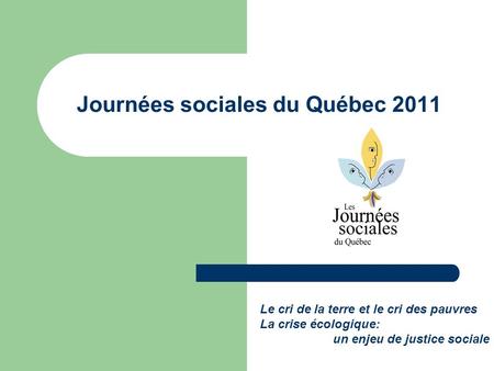 Journées sociales du Québec 2011 Le cri de la terre et le cri des pauvres La crise écologique: un enjeu de justice sociale.