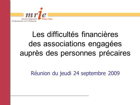 Réunion du jeudi 24 septembre 2009 Les difficultés financières des associations engagées auprès des personnes précaires.