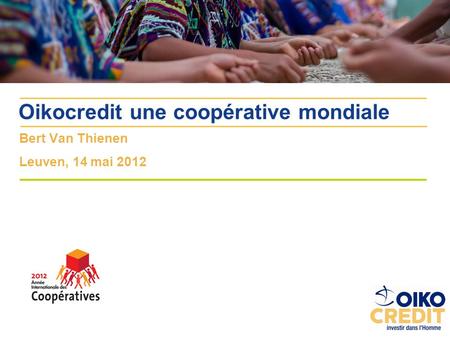 Bert Van Thienen Leuven, 14 mai 2012 Oikocredit une coopérative mondiale.