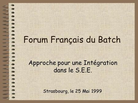 Forum Français du Batch Approche pour une Intégration dans le S.E.E. Strasbourg, le 25 Mai 1999.
