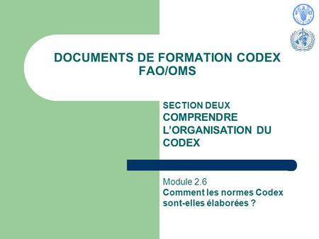 DOCUMENTS DE FORMATION CODEX FAO/OMS SECTION DEUX COMPRENDRE LORGANISATION DU CODEX Module 2.6 Comment les normes Codex sont-elles élaborées ?