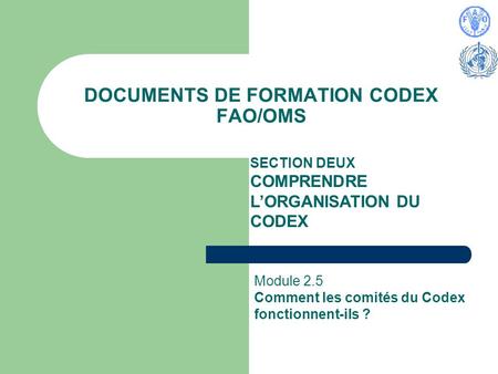 DOCUMENTS DE FORMATION CODEX FAO/OMS SECTION DEUX COMPRENDRE LORGANISATION DU CODEX Module 2.5 Comment les comités du Codex fonctionnent-ils ?