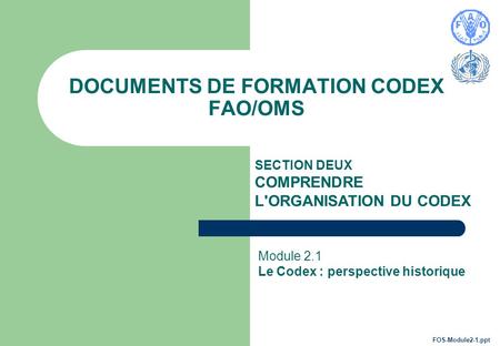 DOCUMENTS DE FORMATION CODEX FAO/OMS SECTION DEUX COMPRENDRE L'ORGANISATION DU CODEX Module 2.1 Le Codex : perspective historique FOS-Module2-1.ppt.