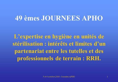 5 et 6 octobre 2000 - Journées APHO1 49 èmes JOURNEES APHO Lexpertise en hygiène en unités de stérilisation : intérêts et limites dun partenariat entre.