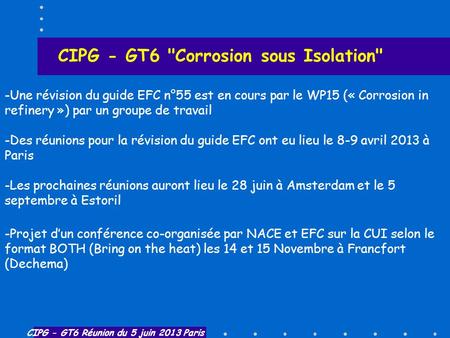 CIPG - GT6 Réunion du 5 juin 2013 Paris CIPG - GT6 Corrosion sous Isolation -Une révision du guide EFC n°55 est en cours par le WP15 (« Corrosion in.