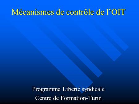Mécanismes de contrôle de lOIT Programme Liberté syndicale Centre de Formation-Turin.