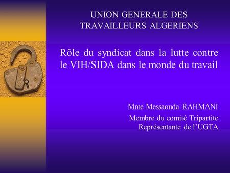 UNION GENERALE DES TRAVAILLEURS ALGERIENS Rôle du syndicat dans la lutte contre le VIH/SIDA dans le monde du travail Mme Messaouda RAHMANI Membre du comité