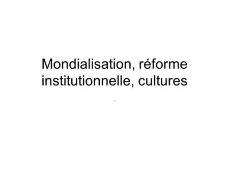 Mondialisation, réforme institutionnelle, cultures -