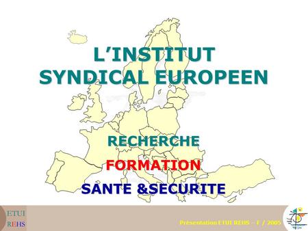 LINSTITUT SYNDICAL EUROPEEN RECHERCHEFORMATION SANTE &SECURITE Présentation ETUI REHS – F / 2005.