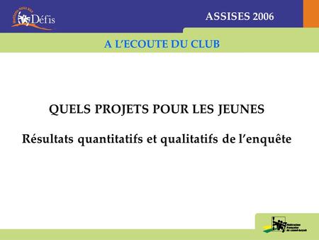 ASSISES 2006 QUELS PROJETS POUR LES JEUNES Résultats quantitatifs et qualitatifs de lenquête A LECOUTE DU CLUB.