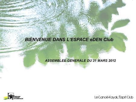 BIENVENUE DANS LESPACE eDEN Club ASSEMBLEE GENERALE DU 31 MARS 2012.