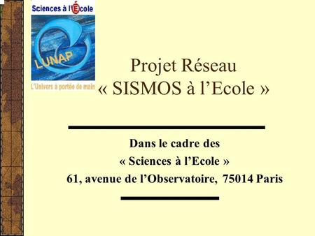 Projet Réseau « SISMOS à lEcole » Dans le cadre des « Sciences à lEcole » 61, avenue de lObservatoire, 75014 Paris.