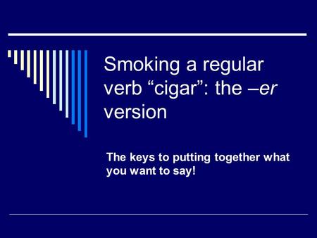 Smoking a regular verb cigar: the –er version The keys to putting together what you want to say!