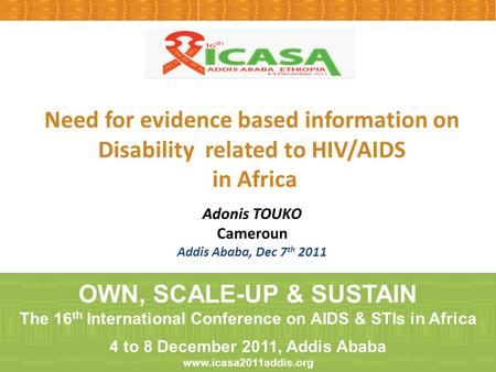 Need for evidence based information on Disability related to HIV/AIDS in Africa Adonis TOUKO Cameroun Addis Ababa, Dec 7 th 2011 OWN, SCALE-UP & SUSTAIN.