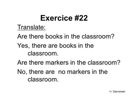 H. Stanistreet Exercice #22 Translate: Are there books in the classroom? Yes, there are books in the classroom. Are there markers in the classroom? No,