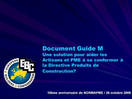 Document Guide M Une solution pour aider les Artisans et PME à se conformer à la Directive Produits de Construction? 10ème anniversaire de NORMAPME / 26.