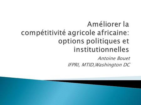 Antoine Bouet IFPRI, MTID,Washington DC. Augmentation de la productivité et de la compétitivité du secteur agricole est un enjeu essentiel pour la lutte.