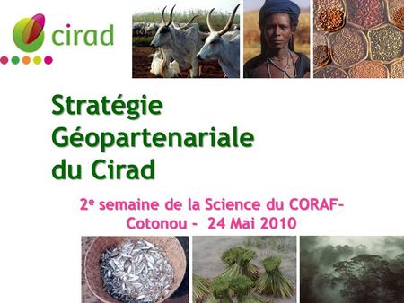 Stratégie Géopartenariale du Cirad 2 e semaine de la Science du CORAF– Cotonou - 24 Mai 2010.