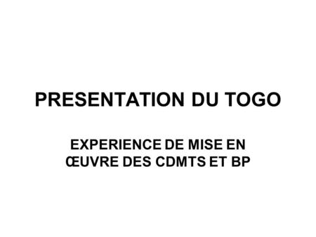 PRESENTATION DU TOGO EXPERIENCE DE MISE EN ŒUVRE DES CDMTS ET BP.