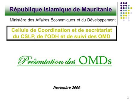 Novembre 2009 1 République Islamique de Mauritanie Ministère des Affaires Économiques et du Développement Présentation des OMDs Cellule de Coordination.