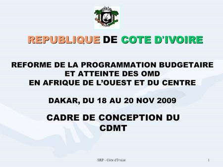 SRP - Côte d'Ivoire1 REFORME DE LA PROGRAMMATION BUDGETAIRE ET ATTEINTE DES OMD EN AFRIQUE DE LOUEST ET DU CENTRE DAKAR, DU 18 AU 20 NOV 2009 REPUBLIQUE.