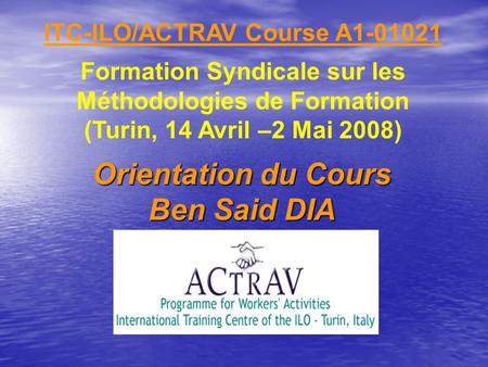 ITC-ILO/ACTRAV Course A1-01021 Formation Syndicale sur les Méthodologies de Formation (Turin, 14 Avril –2 Mai 2008) Orientation du Cours Ben Said DIA.