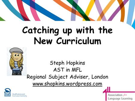 Catching up with the New Curriculum Steph Hopkins AST in MFL Regional Subject Adviser, London www.shopkins.wordpress.com.