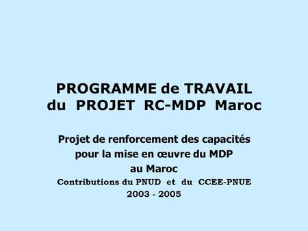 PROGRAMME de TRAVAIL du PROJET RC-MDP Maroc Projet de renforcement des capacités pour la mise en œuvre du MDP au Maroc Contributions du PNUD et du CCEE-PNUE.