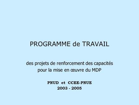 PROGRAMME de TRAVAIL des projets de renforcement des capacités pour la mise en œuvre du MDP PNUD et CCEE-PNUE 2003 - 2005.