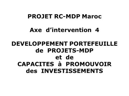 PROJET RC-MDP Maroc Axe dintervention 4 DEVELOPPEMENT PORTEFEUILLE de PROJETS-MDP et de CAPACITES à PROMOUVOIR des INVESTISSEMENTS.