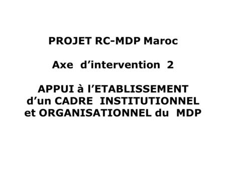 PROJET RC-MDP Maroc Axe dintervention 2 APPUI à lETABLISSEMENT dun CADRE INSTITUTIONNEL et ORGANISATIONNEL du MDP.