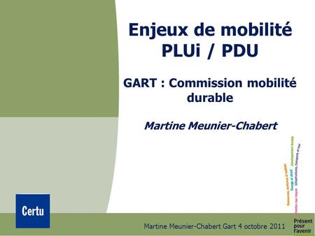 Martine Meunier-Chabert Gart 4 octobre 2011 Enjeux de mobilité PLUi / PDU GART : Commission mobilité durable Martine Meunier-Chabert.