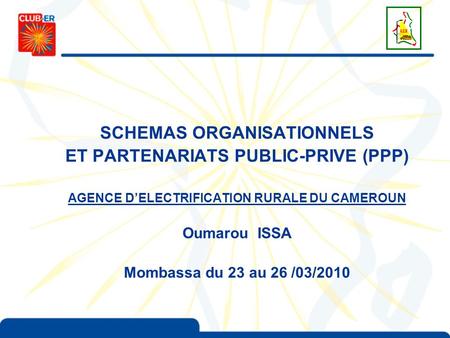 SCHEMAS ORGANISATIONNELS ET PARTENARIATS PUBLIC-PRIVE (PPP) AGENCE DELECTRIFICATION RURALE DU CAMEROUN Oumarou ISSA Mombassa du 23 au 26 /03/2010.